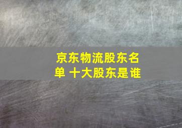 京东物流股东名单 十大股东是谁